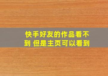 快手好友的作品看不到 但是主页可以看到